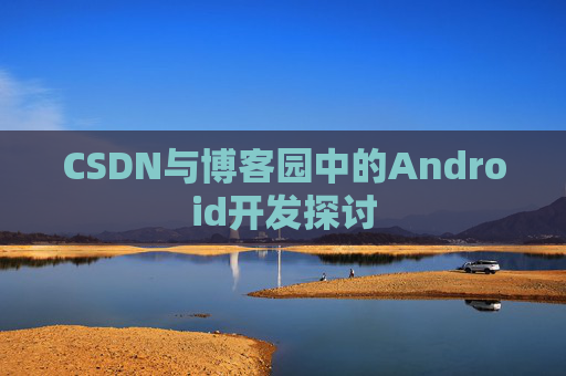 CSDN与博客园中的Android开发探讨