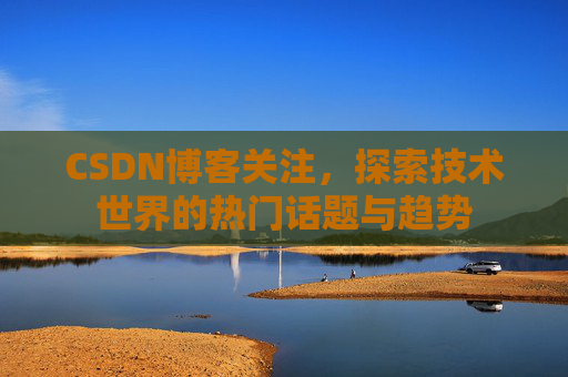 CSDN博客关注，探索技术世界的热门话题与趋势