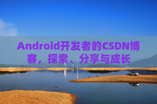 Android开发者的CSDN博客，探索、分享与成长